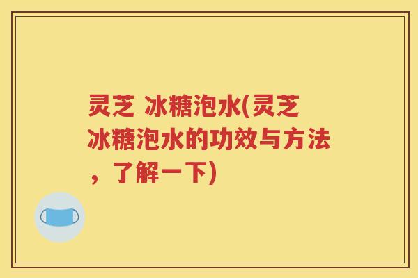 灵芝 冰糖泡水(灵芝冰糖泡水的功效与方法，了解一下)