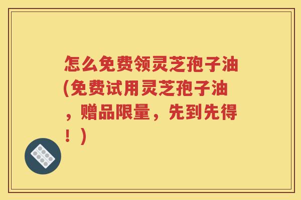 怎么免费领灵芝孢子油(免费试用灵芝孢子油，赠品限量，先到先得！)