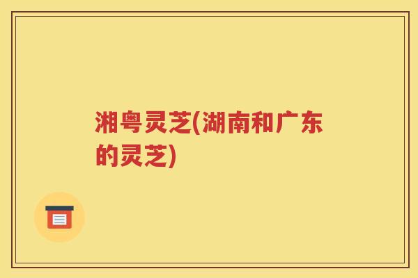 湘粤灵芝(湖南和广东的灵芝)