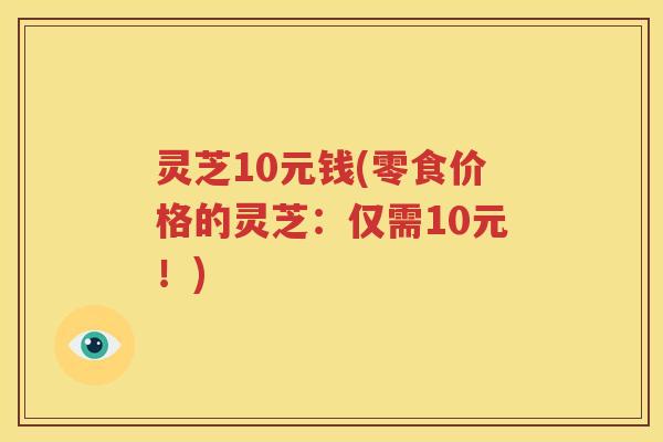 灵芝10元钱(零食价格的灵芝：仅需10元！)