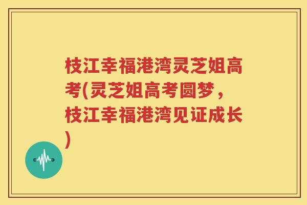 枝江幸福港湾灵芝姐高考(灵芝姐高考圆梦，枝江幸福港湾见证成长)
