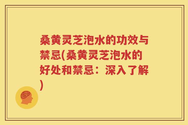 桑黄灵芝泡水的功效与禁忌(桑黄灵芝泡水的好处和禁忌：深入了解)