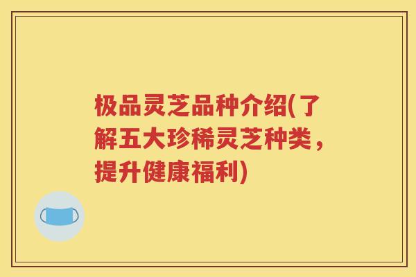 极品灵芝品种介绍(了解五大珍稀灵芝种类，提升健康福利)