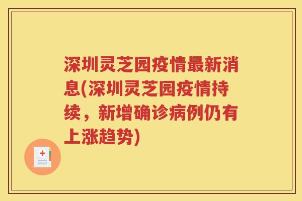 深圳灵芝园疫情最新消息(深圳灵芝园疫情持续，新增确诊病例仍有上涨趋势)