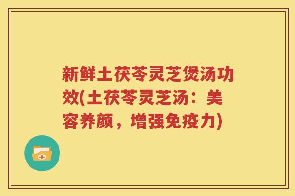 新鲜土茯苓灵芝煲汤功效(土茯苓灵芝汤：美容养颜，增强免疫力)