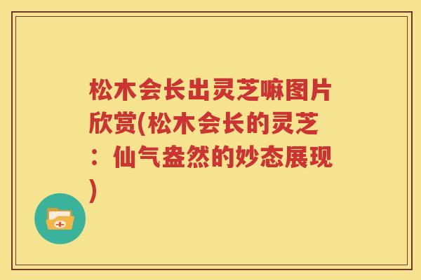 松木会长出灵芝嘛图片欣赏(松木会长的灵芝：仙气盎然的妙态展现)