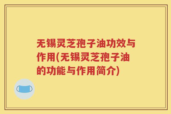 无锡灵芝孢子油功效与作用(无锡灵芝孢子油的功能与作用简介)