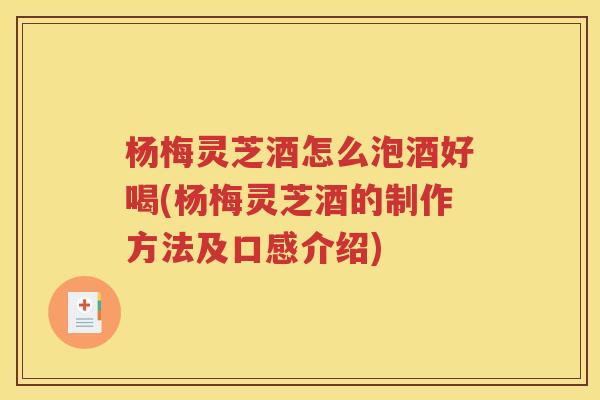 杨梅灵芝酒怎么泡酒好喝(杨梅灵芝酒的制作方法及口感介绍)
