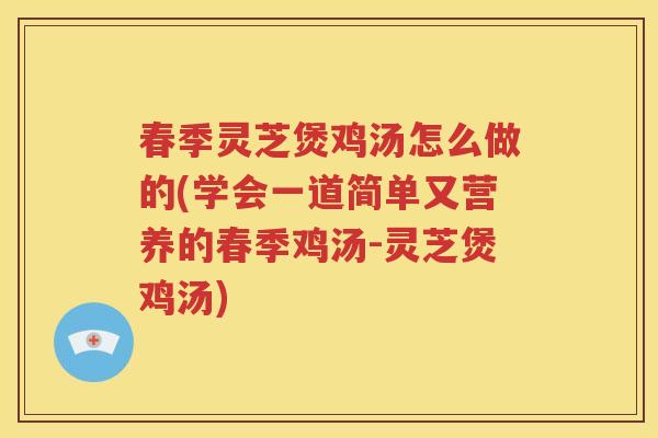春季灵芝煲鸡汤怎么做的(学会一道简单又营养的春季鸡汤-灵芝煲鸡汤)