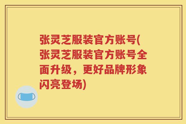 张灵芝服装官方账号(张灵芝服装官方账号全面升级，更好品牌形象闪亮登场)