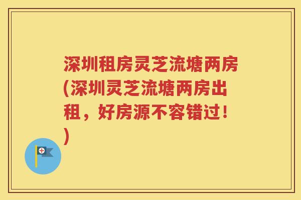 深圳租房灵芝流塘两房(深圳灵芝流塘两房出租，好房源不容错过！)