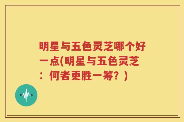 明星与五色灵芝哪个好一点(明星与五色灵芝：何者更胜一筹？)