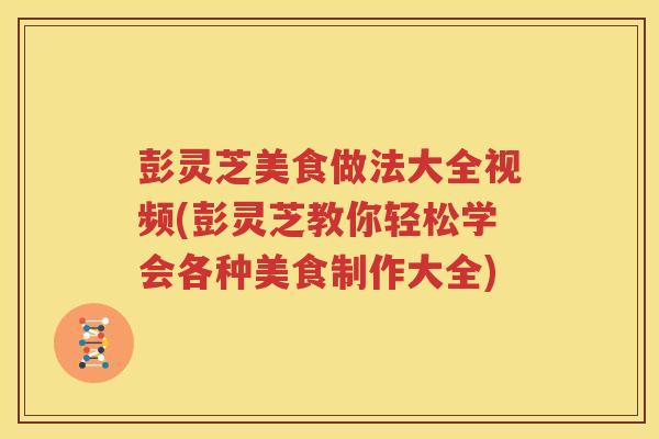 彭灵芝美食做法大全视频(彭灵芝教你轻松学会各种美食制作大全)