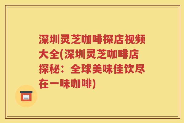 深圳灵芝咖啡探店视频大全(深圳灵芝咖啡店探秘：全球美味佳饮尽在一味咖啡)
