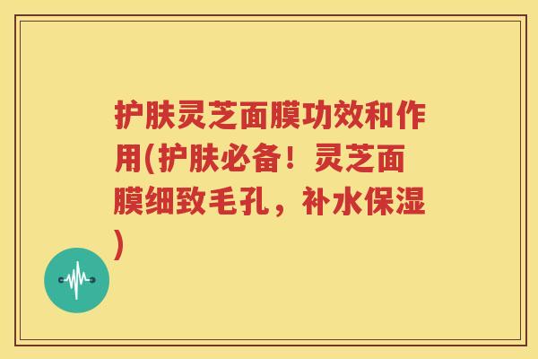 护肤灵芝面膜功效和作用(护肤必备！灵芝面膜细致毛孔，补水保湿)