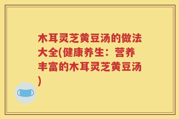木耳灵芝黄豆汤的做法大全(健康养生：营养丰富的木耳灵芝黄豆汤)
