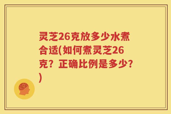 灵芝26克放多少水煮合适(如何煮灵芝26克？正确比例是多少？)