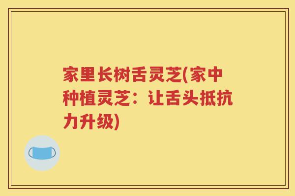 家里长树舌灵芝(家中种植灵芝：让舌头抵抗力升级)