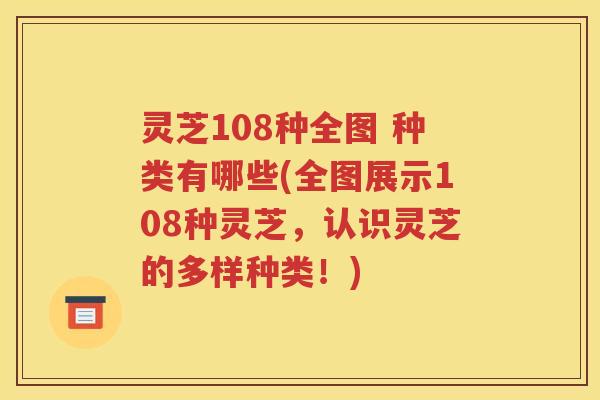 灵芝108种全图 种类有哪些(全图展示108种灵芝，认识灵芝的多样种类！)