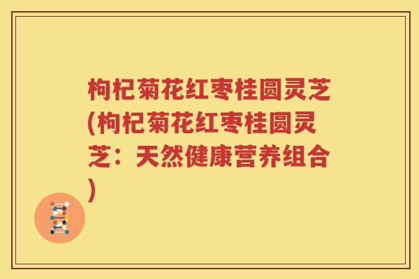 枸杞菊花红枣桂圆灵芝(枸杞菊花红枣桂圆灵芝：天然健康营养组合)