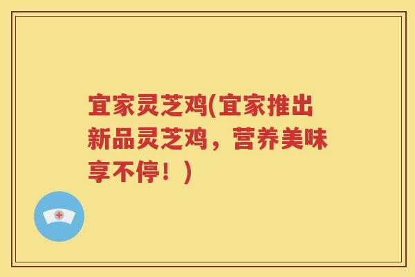 宜家灵芝鸡(宜家推出新品灵芝鸡，营养美味享不停！)