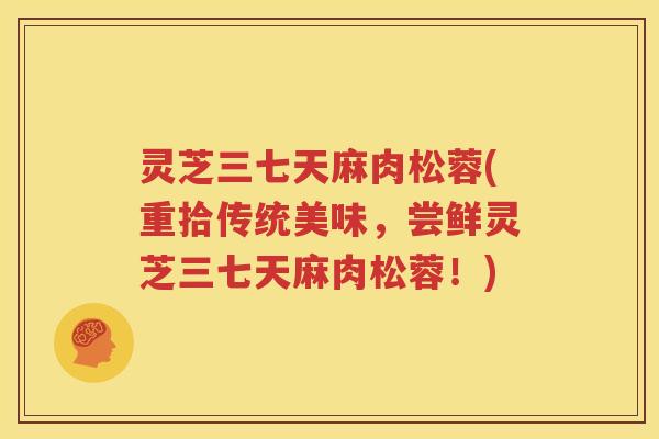 灵芝三七天麻肉松蓉(重拾传统美味，尝鲜灵芝三七天麻肉松蓉！)