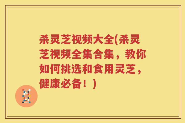 杀灵芝视频大全(杀灵芝视频全集合集，教你如何挑选和食用灵芝，健康必备！)