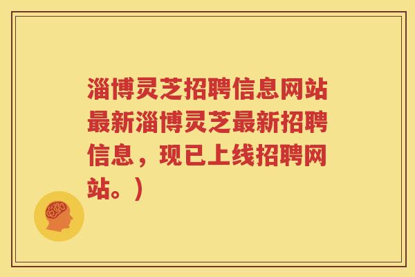 淄博灵芝招聘信息网站最新淄博灵芝最新招聘信息，现已上线招聘网站。)