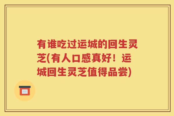 有谁吃过运城的回生灵芝(有人口感真好！运城回生灵芝值得品尝)