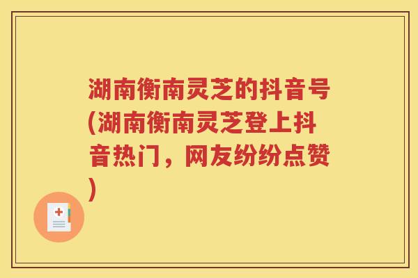 湖南衡南灵芝的抖音号(湖南衡南灵芝登上抖音热门，网友纷纷点赞)