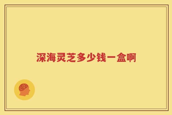 深海灵芝多少钱一盒啊