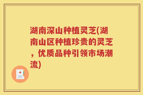 湖南深山种植灵芝(湖南山区种植珍贵的灵芝，优质品种引领市场潮流)