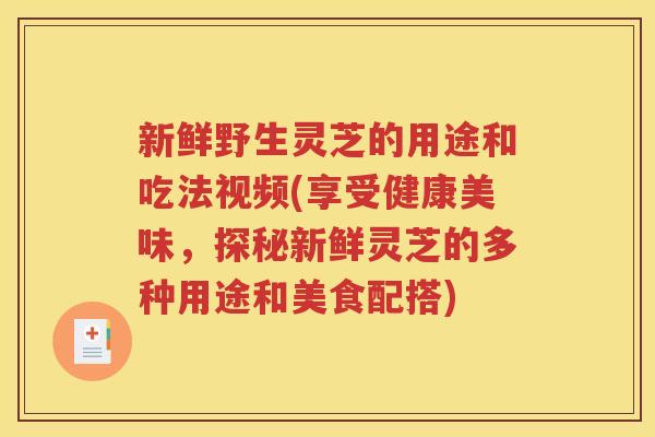 新鲜野生灵芝的用途和吃法视频(享受健康美味，探秘新鲜灵芝的多种用途和美食配搭)