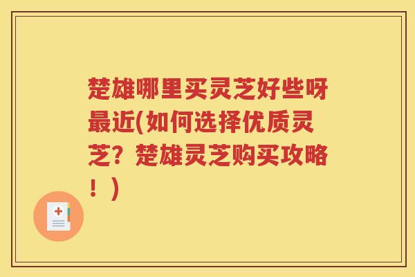 楚雄哪里买灵芝好些呀最近(如何选择优质灵芝？楚雄灵芝购买攻略！)