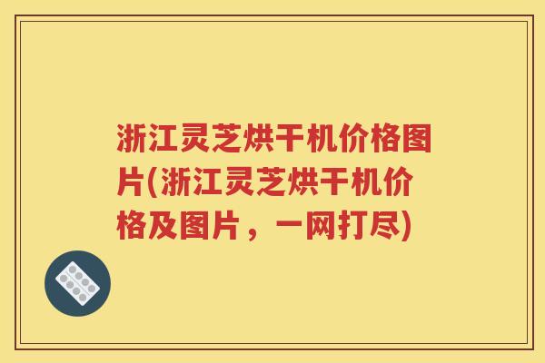浙江灵芝烘干机价格图片(浙江灵芝烘干机价格及图片，一网打尽)