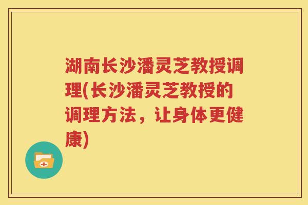 湖南长沙潘灵芝教授调理(长沙潘灵芝教授的调理方法，让身体更健康)