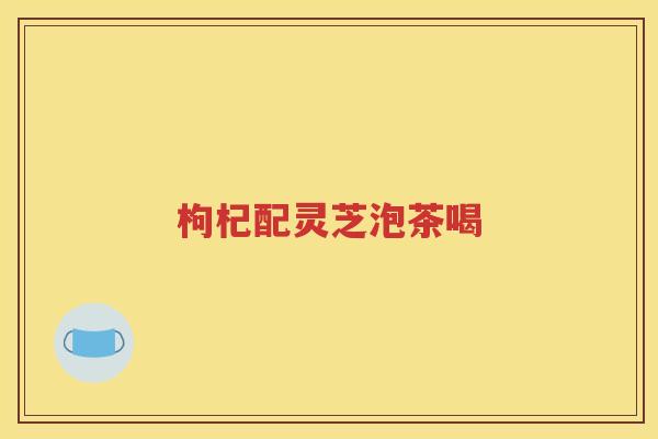 枸杞配灵芝泡茶喝