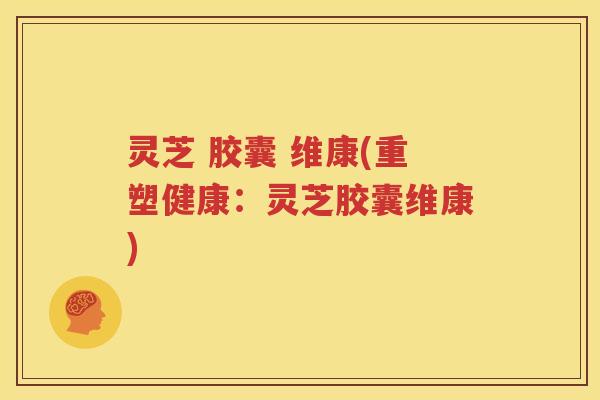 灵芝 胶囊 维康(重塑健康：灵芝胶囊维康)