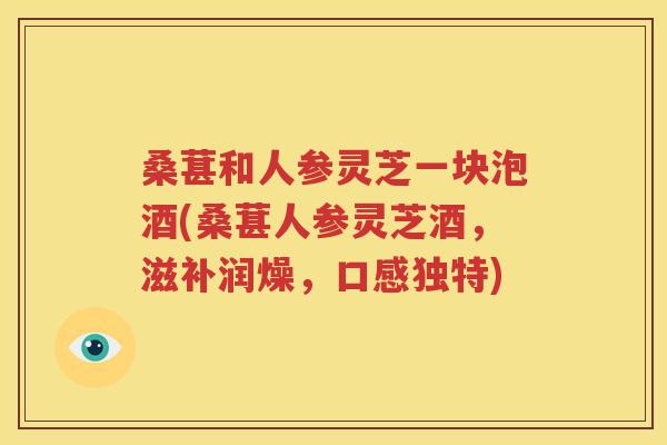 桑葚和人参灵芝一块泡酒(桑葚人参灵芝酒，滋补润燥，口感独特)