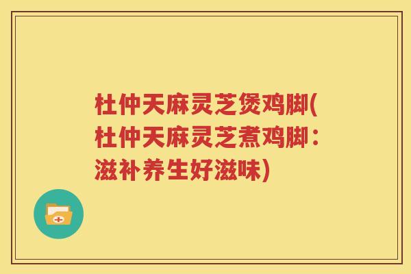 杜仲天麻灵芝煲鸡脚(杜仲天麻灵芝煮鸡脚：滋补养生好滋味)