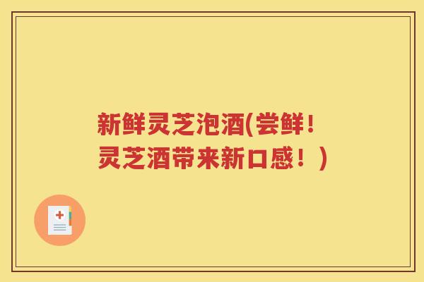 新鲜灵芝泡酒(尝鲜！灵芝酒带来新口感！)