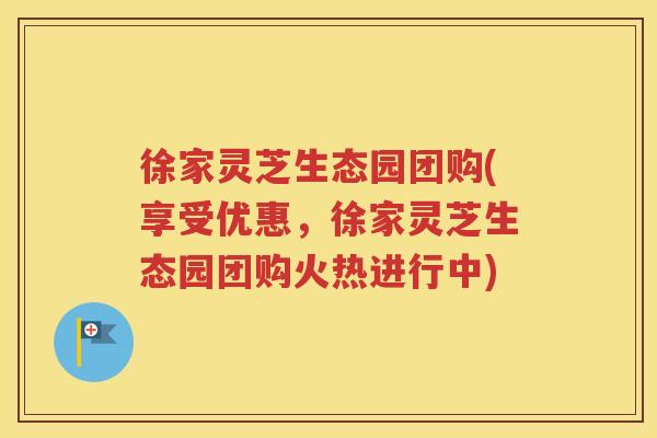 徐家灵芝生态园团购(享受优惠，徐家灵芝生态园团购火热进行中)