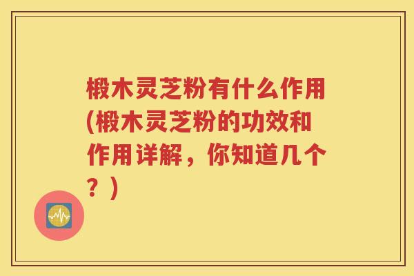 椴木灵芝粉有什么作用(椴木灵芝粉的功效和作用详解，你知道几个？)
