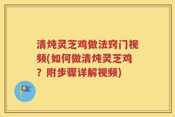 清炖灵芝鸡做法窍门视频(如何做清炖灵芝鸡？附步骤详解视频)