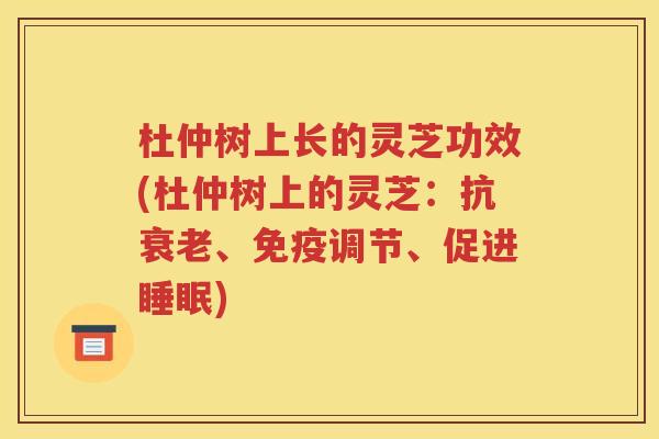 杜仲树上长的灵芝功效(杜仲树上的灵芝：抗衰老、免疫调节、促进睡眠)