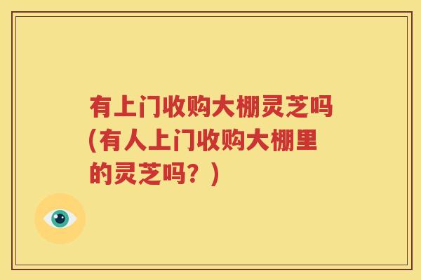 有上门收购大棚灵芝吗(有人上门收购大棚里的灵芝吗？)