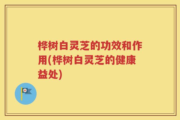 桦树白灵芝的功效和作用(桦树白灵芝的健康益处)