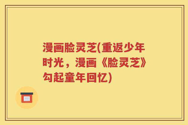 漫画脸灵芝(重返少年时光，漫画《脸灵芝》勾起童年回忆)