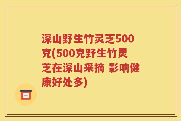 深山野生竹灵芝500克(500克野生竹灵芝在深山采摘 影响健康好处多)
