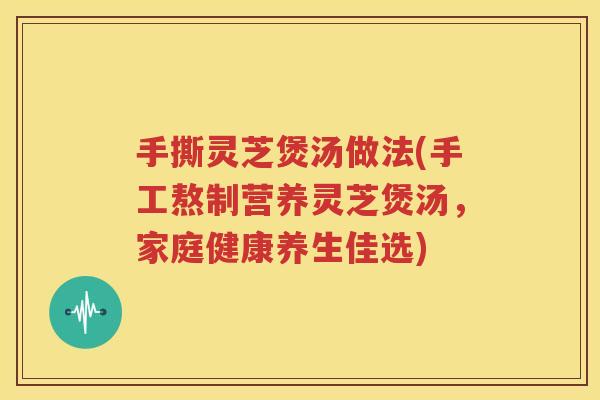 手撕灵芝煲汤做法(手工熬制营养灵芝煲汤，家庭健康养生佳选)